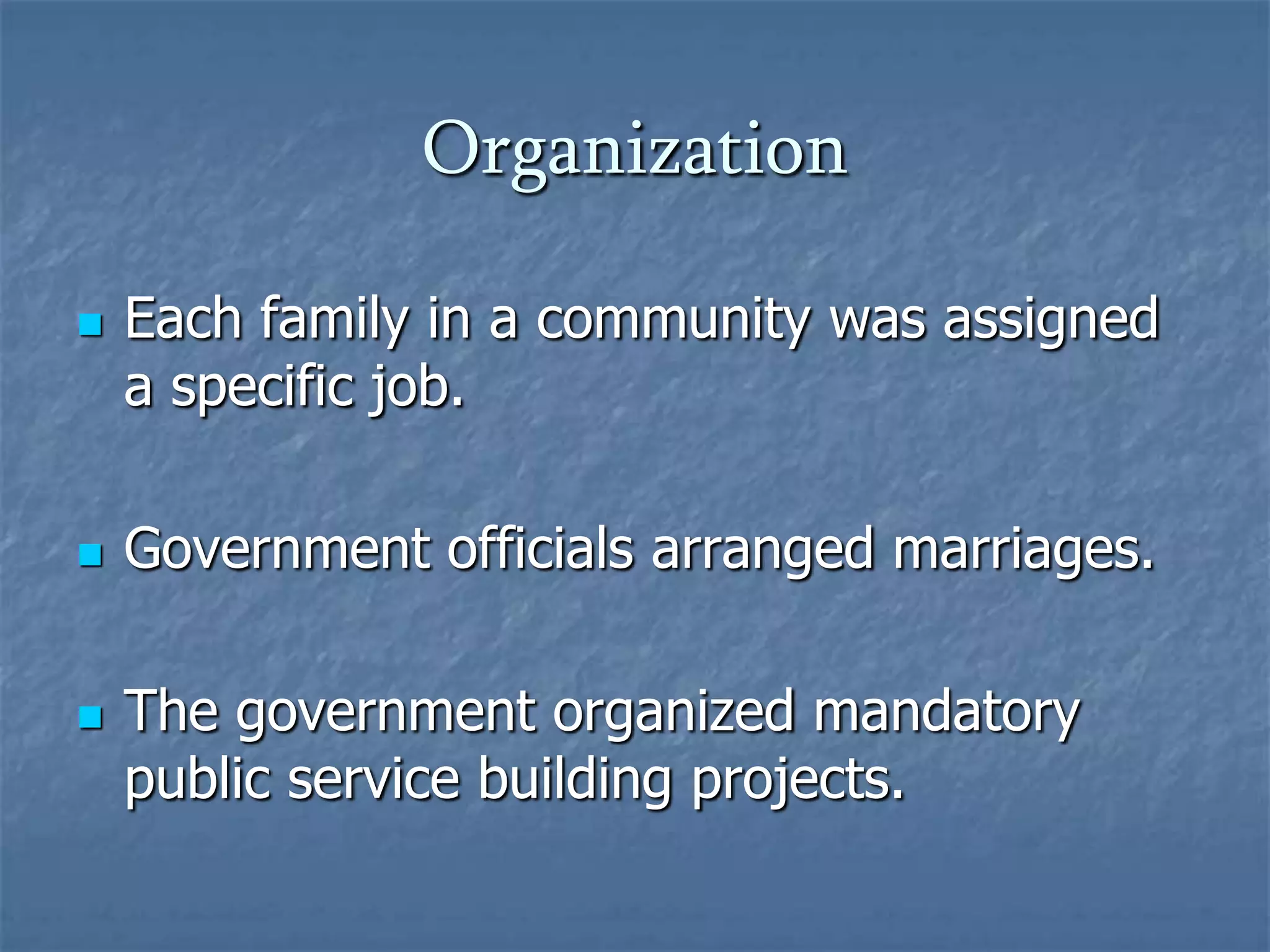 OrganizationEach family in a community was assigned a specific job.Government officials arranged marriages.The government organized mandatory public service building projects.