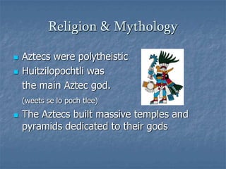 Religion & MythologyAztecs were polytheisticHuitzilopochtli was	the main Aztec god.(weets se lo poch tlee)The Aztecs built massive temples and pyramids dedicated to their gods