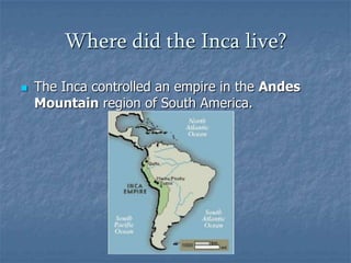 Where did the Inca live?The Inca controlled an empire in the Andes Mountain region of South America.