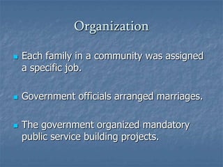 OrganizationEach family in a community was assigned a specific job.Government officials arranged marriages.The government organized mandatory public service building projects.