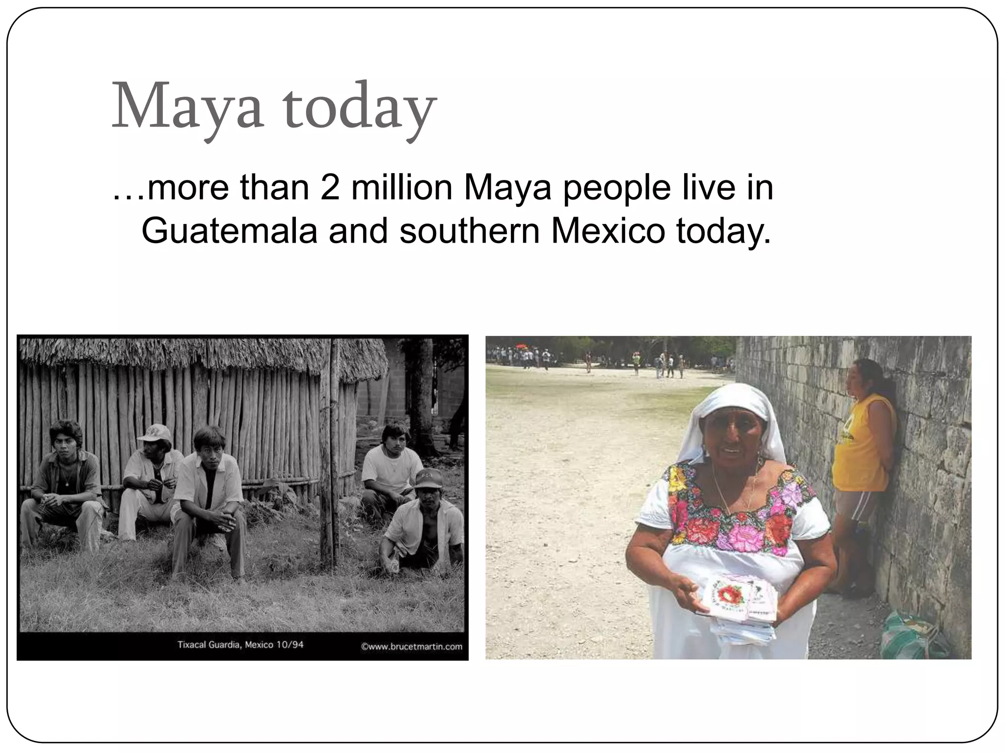 Maya today
…more than 2 million Maya people live in
 Guatemala and southern Mexico today.
 