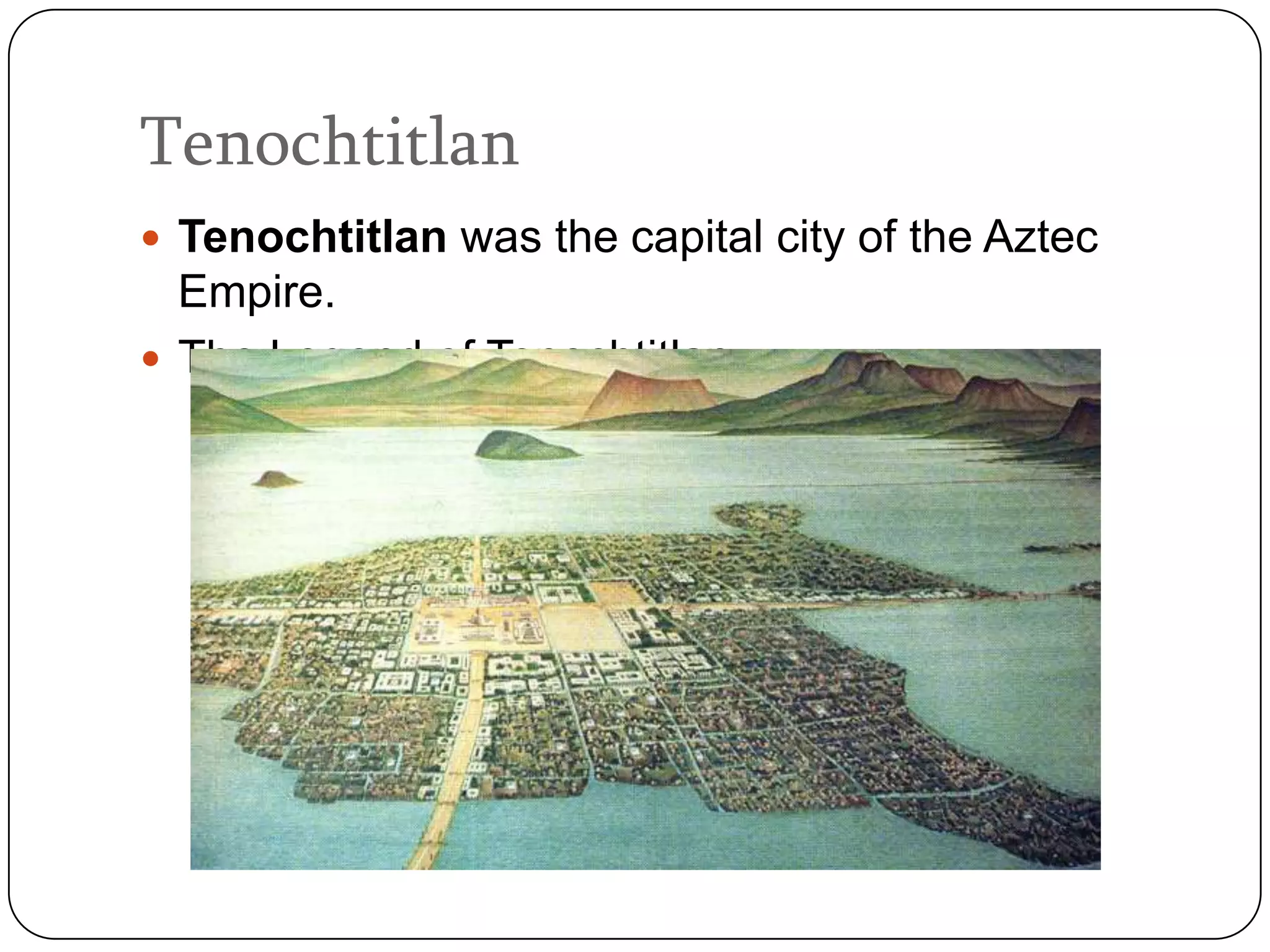 Tenochtitlan
 Tenochtitlan was the capital city of the Aztec
  Empire.
 The Legend of Tenochtitlan
 
