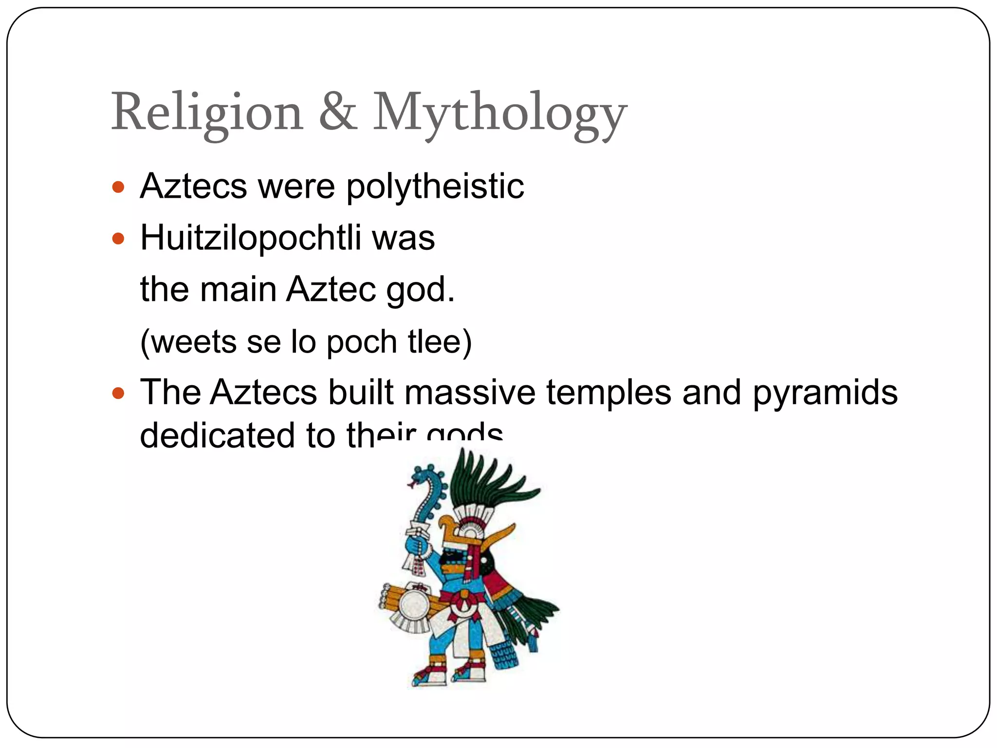 Religion & Mythology
 Aztecs were polytheistic
 Huitzilopochtli was
 the main Aztec god.
 (weets se lo poch tlee)
 The Aztecs built massive temples and pyramids
 dedicated to their gods
 