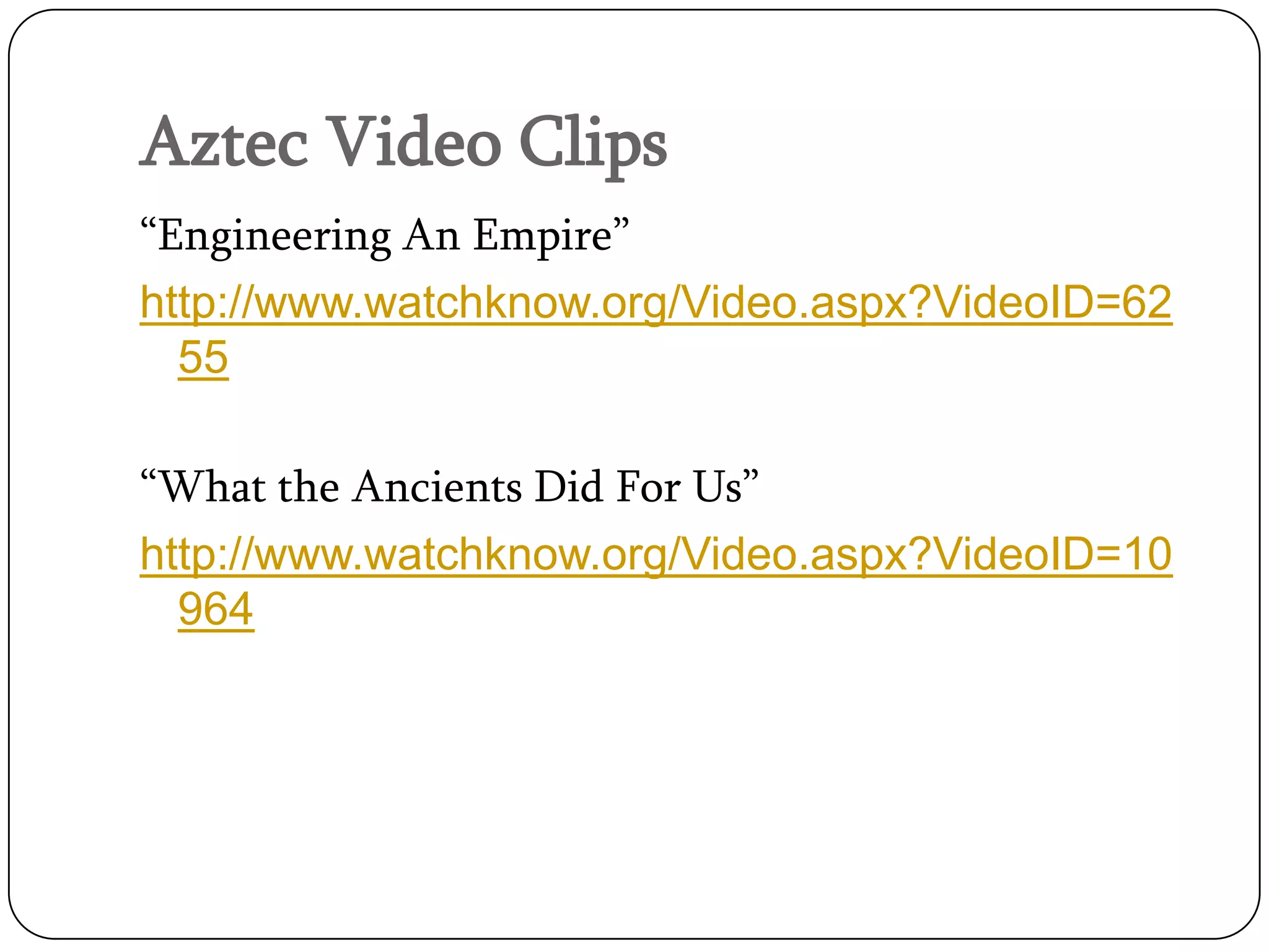 Aztec Video Clips
“Engineering An Empire”
http://www.watchknow.org/Video.aspx?VideoID=62
  55

“What the Ancients Did For Us”
http://www.watchknow.org/Video.aspx?VideoID=10
  964
 