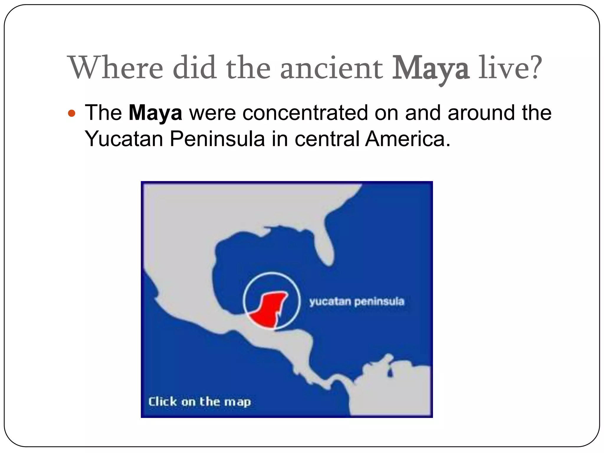 Where did the ancient Maya live?
 The Maya were concentrated on and around the
 Yucatan Peninsula in central America.
 
