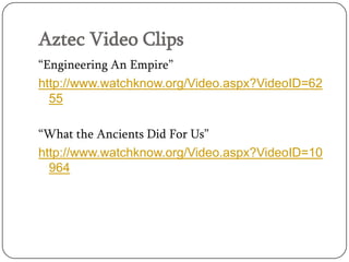 Aztec Video Clips
“Engineering An Empire”
http://www.watchknow.org/Video.aspx?VideoID=62
  55

“What the Ancients Did For Us”
http://www.watchknow.org/Video.aspx?VideoID=10
  964
 
