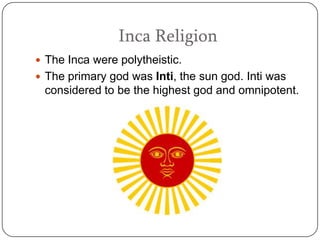 Inca Religion
 The Inca were polytheistic.
 The primary god was Inti, the sun god. Inti was
 considered to be the highest god and omnipotent.
 