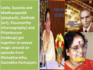 Leela, Suseela and
Madhavapeddi
(playback), Gokhale
(art), Pasumarthy
(choreography) and
Pitambaram
(makeup) got
together to weave
magic around an
episode from
Mahabharatha,
Sasirekha Parinayam.
Leela
 
