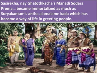 Sasirekha, nay Ghatothkacha's Manadi Sodara
Prema… became immortalized as much as
Suryakantam's antha alamalame kada which has
become a way of life in greeting people.
 