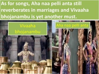As for songs, Aha naa pelli anta still
reverberates in marriages and Vivaaha
bhojanambu is yet another must.
Aha naa pelli antaVivaaha
bhojanambu
 