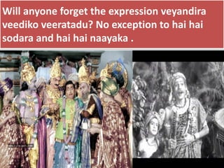 Will anyone forget the expression veyandira
veediko veeratadu? No exception to hai hai
sodara and hai hai naayaka .
 