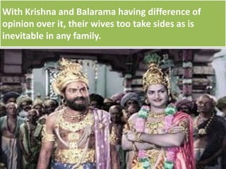 With Krishna and Balarama having difference of
opinion over it, their wives too take sides as is
inevitable in any family.
 