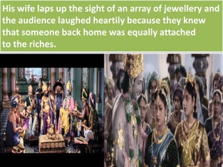 His wife laps up the sight of an array of jewellery and
the audience laughed heartily because they knew
that someone back home was equally attached
to the riches.
 
