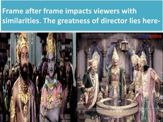 Frame after frame impacts viewers with
similarities. The greatness of director lies here-
 
