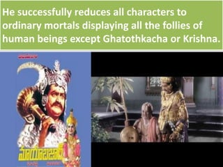 He successfully reduces all characters to
ordinary mortals displaying all the follies of
human beings except Ghatothkacha or Krishna.
 