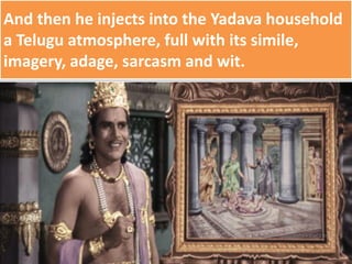 And then he injects into the Yadava household
a Telugu atmosphere, full with its simile,
imagery, adage, sarcasm and wit.
 