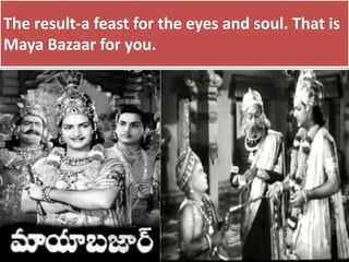 The result-a feast for the eyes and soul. That is
Maya Bazaar for you.
 