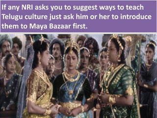 If any NRI asks you to suggest ways to teach
Telugu culture just ask him or her to introduce
them to Maya Bazaar first.
 
