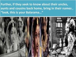 Further, if they seek to know about their uncles,
aunts and cousins back home, bring in their names ,
“look, this is your Balarama…”
 