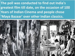 The poll was conducted to find out India's
greatest film till date, on the occasion of 100
Years of Indian Cinema and people chose
'Maya Bazaar' over other Indian classics.
 