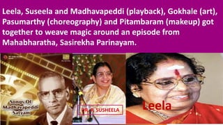 Leela, Suseela and Madhavapeddi (playback), Gokhale (art),
Pasumarthy (choreography) and Pitambaram (makeup) got
together to weave magic around an episode from
Mahabharatha, Sasirekha Parinayam.
LeelaDR. P. SUSHEELA
 