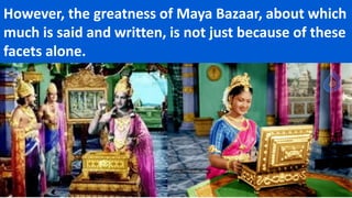 However, the greatness of Maya Bazaar, about which
much is said and written, is not just because of these
facets alone.
 