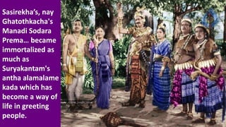 Sasirekha’s, nay
Ghatothkacha's
Manadi Sodara
Prema… became
immortalized as
much as
Suryakantam's
antha alamalame
kada which has
become a way of
life in greeting
people.
 