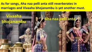 As for songs, Aha naa pelli anta still reverberates in
marriages and Vivaaha bhojanambu is yet another must.
Aha naa pelli anta
Vivaaha
bhojanambu
 