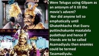 Were Telugus using Gilpam as
an antonym of it till the
movie's advent?
Nor did anyone tell so
emphatically until
Ghatothkacha that Evaru
puttinchakunte maatalela
pudathayi and hence if
friends are to be called
Asamadiyulu then enemies
could be termed
Tasamadiyulu.
 