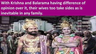 With Krishna and Balarama having difference of
opinion over it, their wives too take sides as is
inevitable in any family.
 