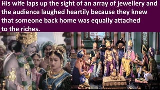 His wife laps up the sight of an array of jewellery and
the audience laughed heartily because they knew
that someone back home was equally attached
to the riches.
 
