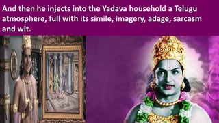 And then he injects into the Yadava household a Telugu
atmosphere, full with its simile, imagery, adage, sarcasm
and wit.
 