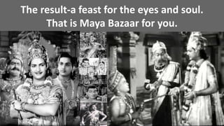 The result-a feast for the eyes and soul.
That is Maya Bazaar for you.
 