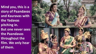 Mind you, this is a
story of Paandavas
and Kauravas with
the Yadavas
pitching in.
But one never sees
the Paandavas
throughout the
film. We only hear
of them.
 