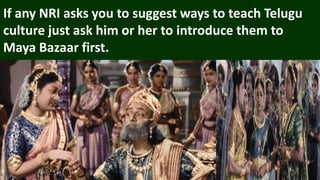If any NRI asks you to suggest ways to teach Telugu
culture just ask him or her to introduce them to
Maya Bazaar first.
 
