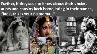 Further, if they seek to know about their uncles,
aunts and cousins back home, bring in their names ,
“look, this is your Balarama…”
 