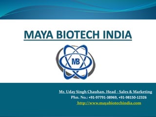 Mr. Uday Singh Chauhan. Head - Sales & Marketing
Phn. No.: +91-97791-38969, +91-98150-12326
http://www.mayabiotechindia.com
 