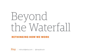 Beyond  
the Waterfall
RETHINKING HOW WE WORK
// mbruck@etsy.com // @mayabruck
 