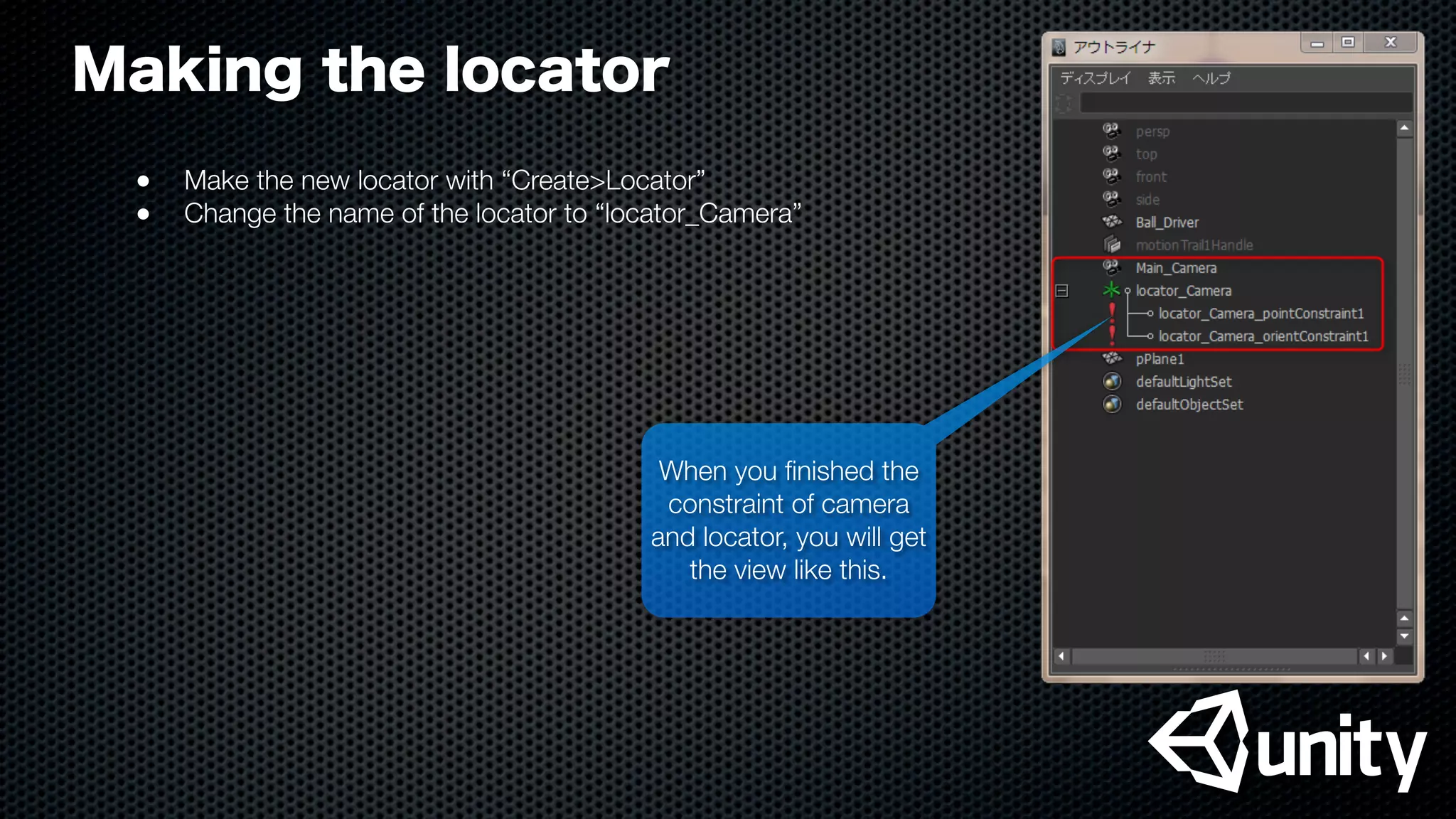 Making the locator
●
 Make the new locator with “Create>Locator”
●
 Change the name of the locator to “locator_Camera”
When you ﬁnished the
constraint of camera
and locator, you will get
the view like this.
 