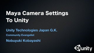 Maya Camera Settings
To Unity
Unity Technologies Japan G.K.
Community Evangelist
Nobuyuki Kobayashi
 
