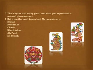  The Mayans had many gods, and each god represents a
  natural phenomenon.
 Between the most important Mayan gods are:
• Hunab
• Kukulkán
• Chaak
• Kinch Ahau
• Ah Puch
• Ex Chuah
 