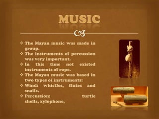 
 The Mayan music was made in
  group.
 The instruments of percussion
  was very important.
 In this time not existed
  instruments of rope.
 The Mayan music was based in
  two types of instruments:
 Wind: whistles, flutes and
  snails.
 Percussion:             turtle
  shells, xylophone,
 