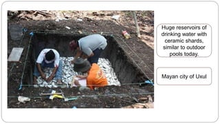 Huge reservoirs of 
drinking water with 
ceramic shards, 
similar to outdoor 
pools today. 
Mayan city of Uxul 
 
