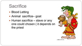 Sacrifice 
 Blood Letting 
 Animal sacrifice– goat 
 Human sacrifice – slave or any 
one could chosen ( it depends on 
the priest 
 