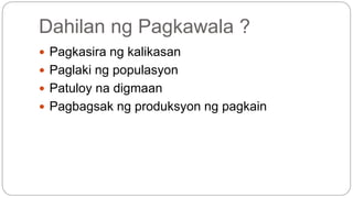 Dahilan ng Pagkawala ? 
 Pagkasira ng kalikasan 
 Paglaki ng populasyon 
 Patuloy na digmaan 
 Pagbagsak ng produksyon ng pagkain 
 