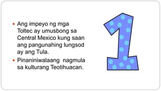  Ang impeyo ng mga 
Toltec ay umusbong sa 
Central Mexico kung saan 
ang pangunahing lungsod 
ay ang Tula. 
 Pinaniniwalaang nagmula 
sa kulturang Teotihuacan. 
 
