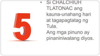 • Si CHALCHIUH 
TLATONAC ang 
kauna-unahang hari 
at tagapagtatag ng 
Tula. 
Ang mga pinuno ay 
pinaniniwalang diyos. 
 