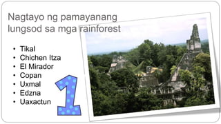 Nagtayo ng pamayanang 
lungsod sa mga rainforest 
• Tikal 
• Chichen Itza 
• El Mirador 
• Copan 
• Uxmal 
• Edzna 
• Uaxactun 
 