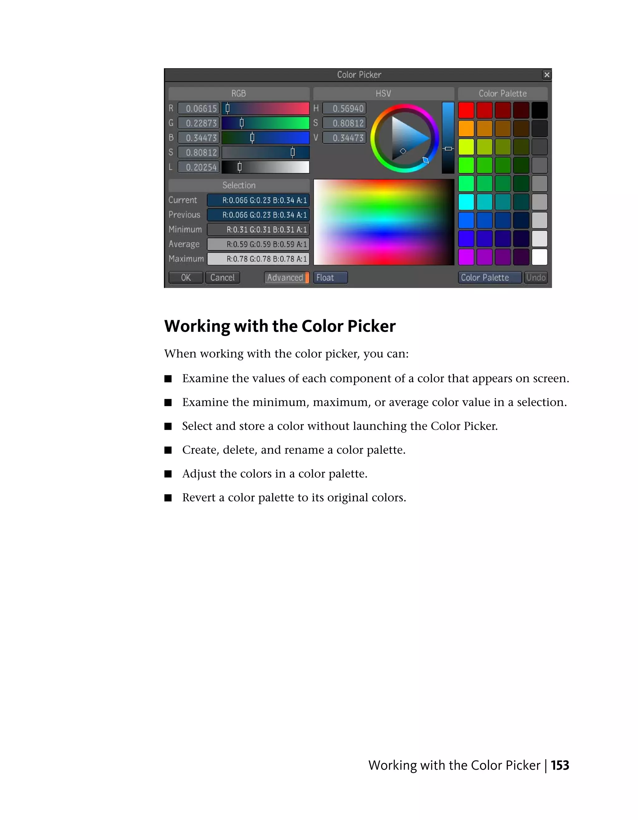 Working with the Color Picker
When working with the color picker, you can:

■   Examine the values of each component of a color that appears on screen.

■   Examine the minimum, maximum, or average color value in a selection.

■   Select and store a color without launching the Color Picker.

■   Create, delete, and rename a color palette.

■   Adjust the colors in a color palette.

■   Revert a color palette to its original colors.




                                            Working with the Color Picker | 153
 