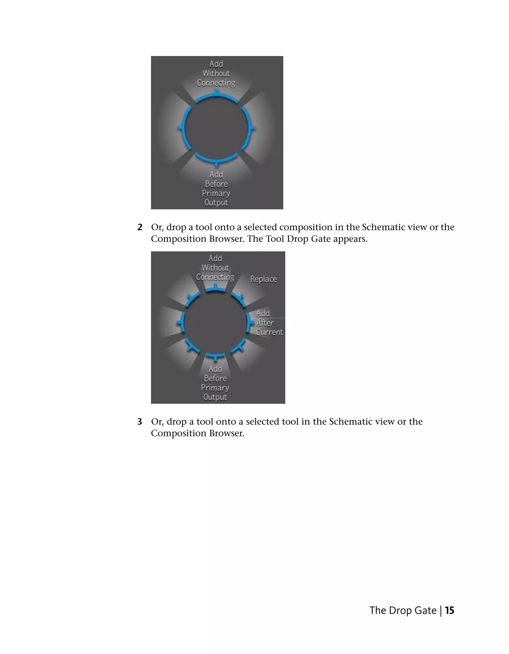 2 Or, drop a tool onto a selected composition in the Schematic view or the
  Composition Browser. The Tool Drop Gate appears.




3 Or, drop a tool onto a selected tool in the Schematic view or the
  Composition Browser.




                                                      The Drop Gate | 15
 